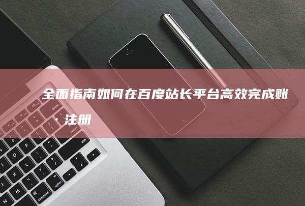 全面指南：如何在百度站长平台高效完成账号注册